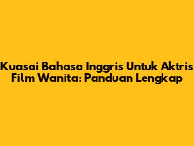 Kuasai Bahasa Inggris Untuk Aktris Film Wanita: Panduan Lengkap