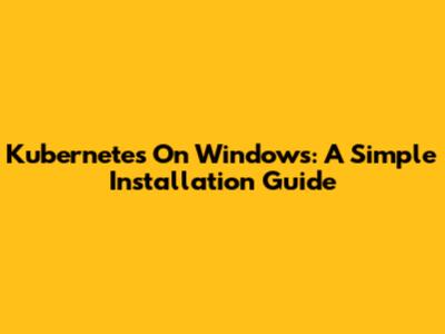 Kubernetes On Windows: A Simple Installation Guide
