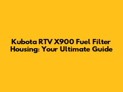 Kubota RTV X900 Fuel Filter Housing: Your Ultimate Guide