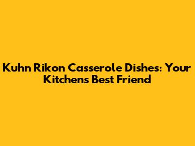 Kuhn Rikon Casserole Dishes: Your Kitchen's Best Friend