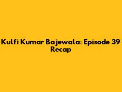 Kulfi Kumar Bajewala: Episode 39 Recap