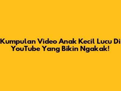 Kumpulan Video Anak Kecil Lucu Di YouTube Yang Bikin Ngakak!