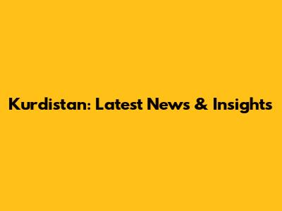 Kurdistan: Latest News & Insights