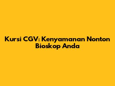 Kursi CGV: Kenyamanan Nonton Bioskop Anda