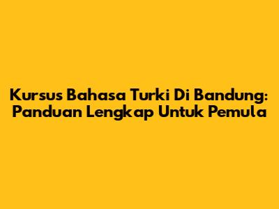 Kursus Bahasa Turki Di Bandung: Panduan Lengkap Untuk Pemula