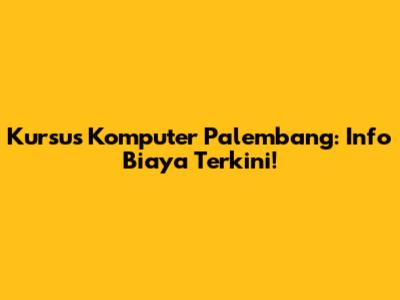 Kursus Komputer Palembang: Info Biaya Terkini!