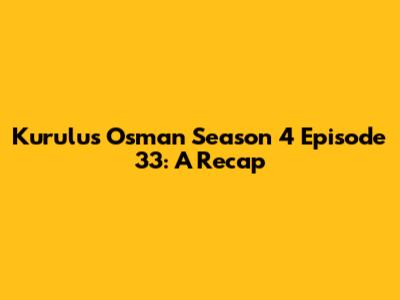 Kurulus Osman Season 4 Episode 33: A Recap