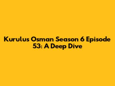 Kurulus Osman Season 6 Episode 53: A Deep Dive