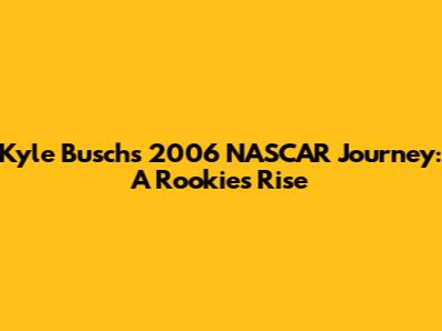 Kyle Busch's 2006 NASCAR Journey: A Rookie's Rise