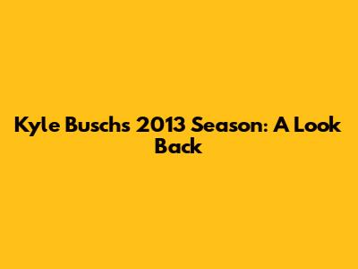 Kyle Busch's 2013 Season: A Look Back