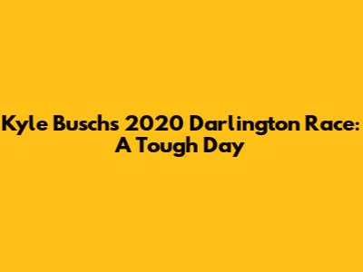 Kyle Busch's 2020 Darlington Race: A Tough Day