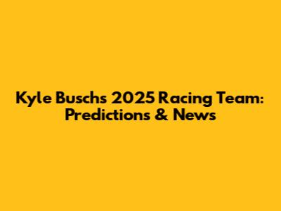 Kyle Busch's 2025 Racing Team: Predictions & News