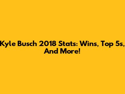 Kyle Busch 2018 Stats: Wins, Top 5s, And More!