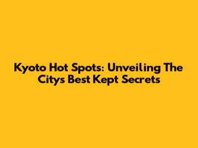 Kyoto Hot Spots: Unveiling The City's Best Kept Secrets