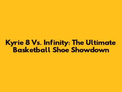 Kyrie 8 Vs. Infinity: The Ultimate Basketball Shoe Showdown