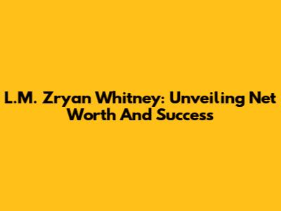 L.M. Zryan Whitney: Unveiling Net Worth And Success