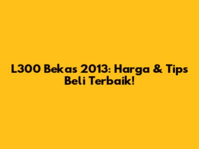 L300 Bekas 2013: Harga & Tips Beli Terbaik!