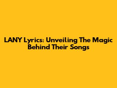 LANY Lyrics: Unveiling The Magic Behind Their Songs