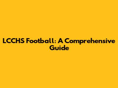 LCCHS Football: A Comprehensive Guide