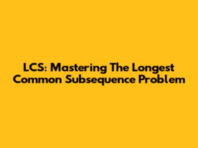 LCS: Mastering The Longest Common Subsequence Problem