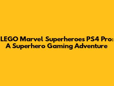 LEGO Marvel Superheroes PS4 Pro: A Superhero Gaming Adventure