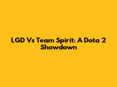 LGD Vs Team Spirit: A Dota 2 Showdown