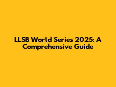 LLSB World Series 2025: A Comprehensive Guide