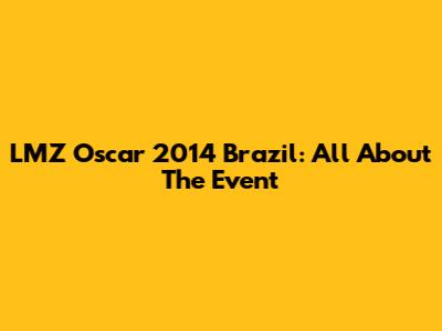 LMZ Oscar 2014 Brazil: All About The Event
