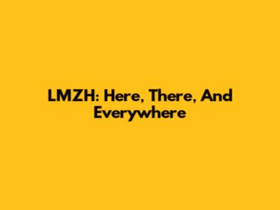 LMZH: Here, There, And Everywhere