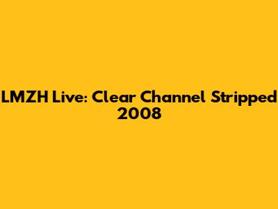 LMZH Live: Clear Channel Stripped 2008