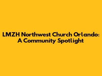 LMZH Northwest Church Orlando: A Community Spotlight
