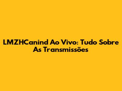 LMZHCanind Ao Vivo: Tudo Sobre As Transmissões