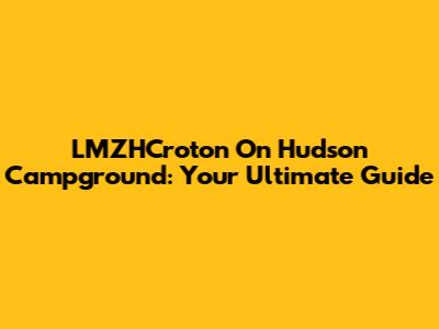 LMZHCroton On Hudson Campground: Your Ultimate Guide