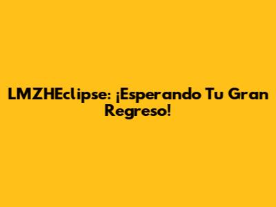 LMZHEclipse: ¡Esperando Tu Gran Regreso!