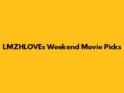 LMZHLOVE's Weekend Movie Picks