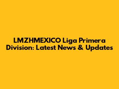 LMZHMEXICO Liga Primera Division: Latest News & Updates