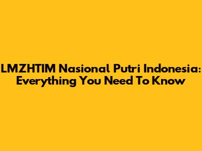 LMZHTIM Nasional Putri Indonesia: Everything You Need To Know