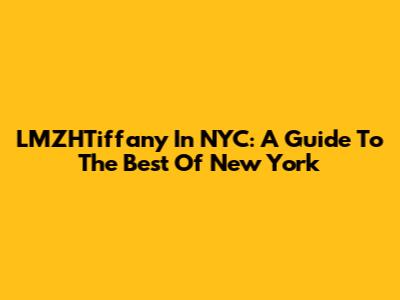 LMZHTiffany In NYC: A Guide To The Best Of New York