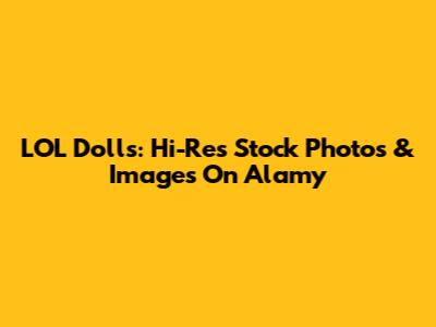 LOL Dolls: Hi-Res Stock Photos & Images On Alamy