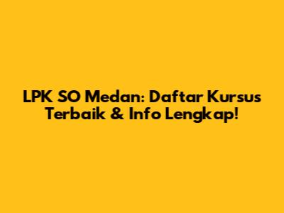 LPK SO Medan: Daftar Kursus Terbaik & Info Lengkap!