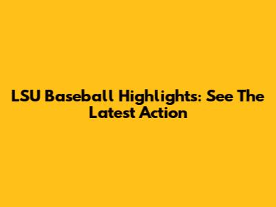 LSU Baseball Highlights: See The Latest Action