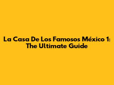 La Casa De Los Famosos México 1: The Ultimate Guide