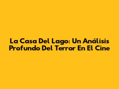 La Casa Del Lago: Un Análisis Profundo Del Terror En El Cine