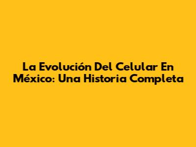 La Evolución Del Celular En México: Una Historia Completa