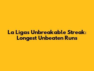 La Liga's Unbreakable Streak: Longest Unbeaten Runs