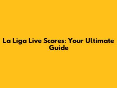 La Liga Live Scores: Your Ultimate Guide