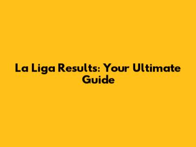 La Liga Results: Your Ultimate Guide