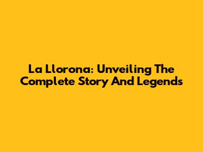 La Llorona: Unveiling The Complete Story And Legends