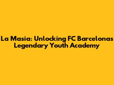 La Masia: Unlocking FC Barcelona's Legendary Youth Academy