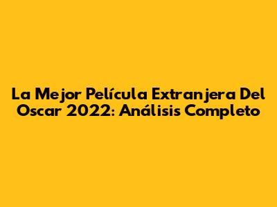 La Mejor Película Extranjera Del Oscar 2022: Análisis Completo